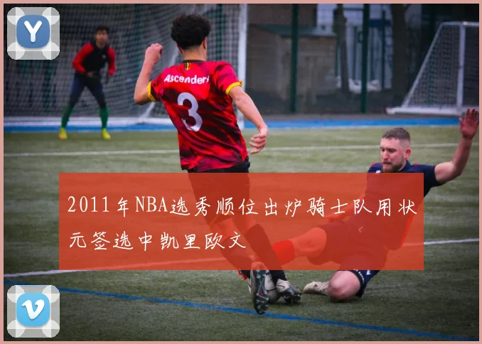 2011年NBA选秀顺位出炉骑士队用状元签选中凯里欧文
