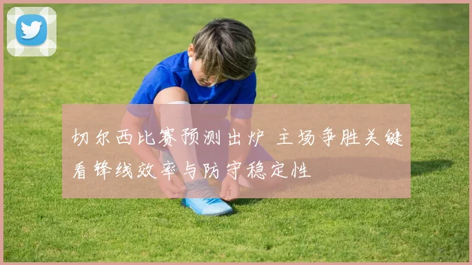 切尔西比赛预测出炉 主场争胜关键看锋线效率与防守稳定性