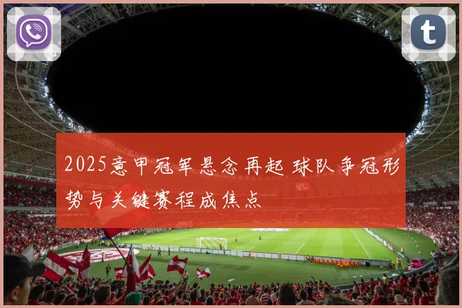 2025意甲冠军悬念再起 球队争冠形势与关键赛程成焦点