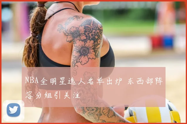 NBA全明星选人名单出炉 东西部阵容分组引关注