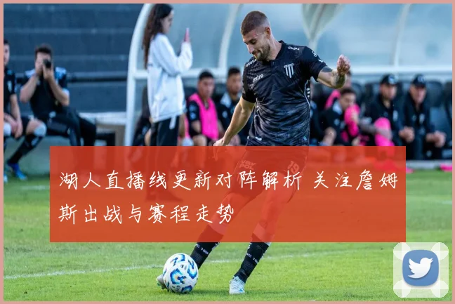 湖人直播线更新对阵解析 关注詹姆斯出战与赛程走势