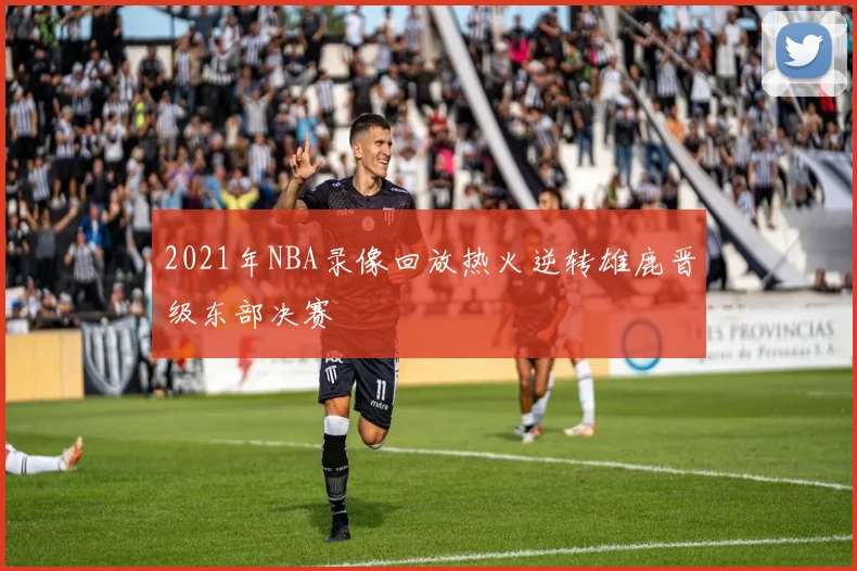 2021年NBA录像回放热火逆转雄鹿晋级东部决赛