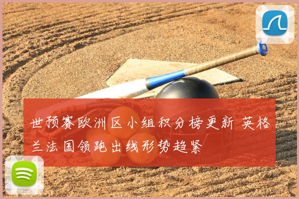 世预赛欧洲区小组积分榜更新 英格兰法国领跑出线形势趋紧