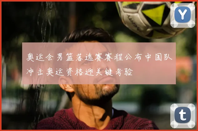 奥运会男篮落选赛赛程公布中国队冲击奥运资格迎关键考验