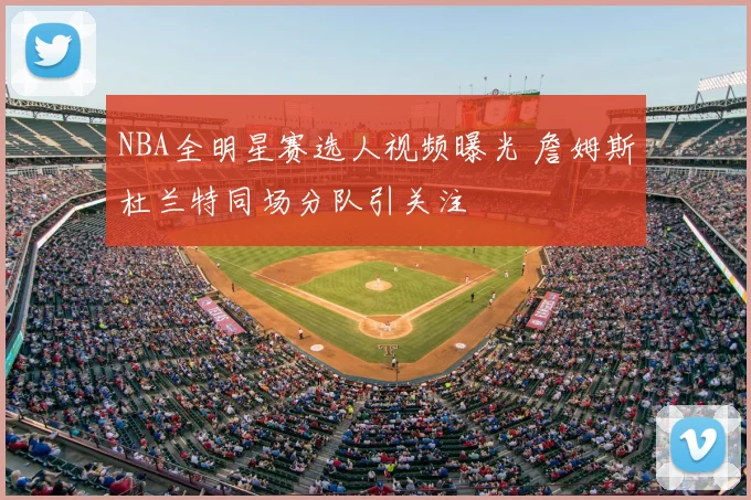 NBA全明星赛选人视频曝光 詹姆斯杜兰特同场分队引关注