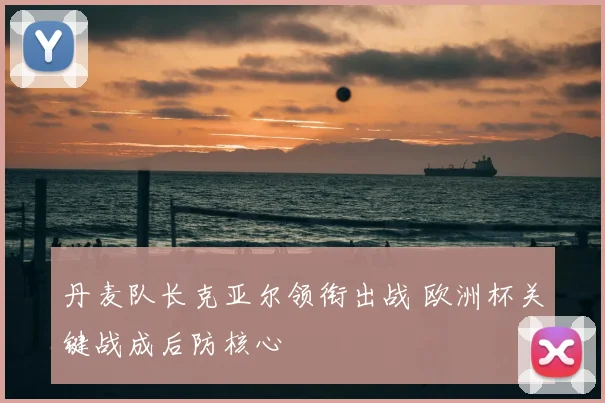 丹麦队长克亚尔领衔出战 欧洲杯关键战成后防核心