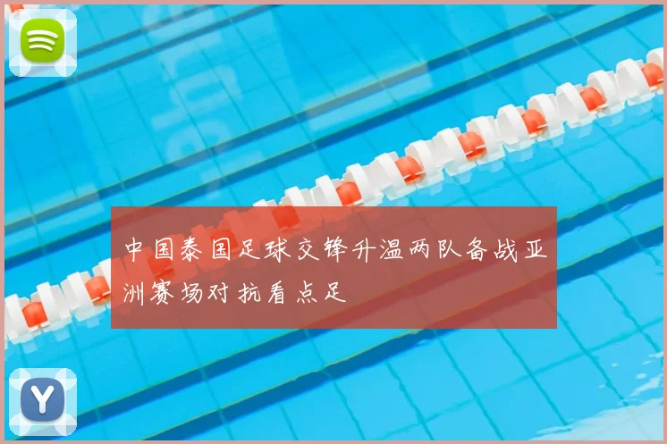 中国泰国足球交锋升温两队备战亚洲赛场对抗看点足