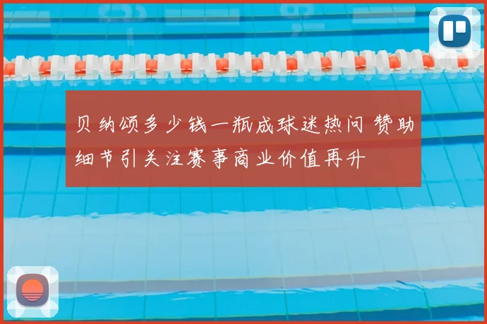贝纳颂多少钱一瓶成球迷热问 赞助细节引关注赛事商业价值再升