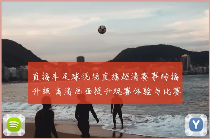 直播车足球现场直播超清赛事转播升级 高清画面提升观赛体验与比赛细节呈现