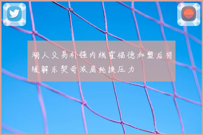 湖人交易补强内线霍福德加盟后将缓解东契奇浓眉轮换压力