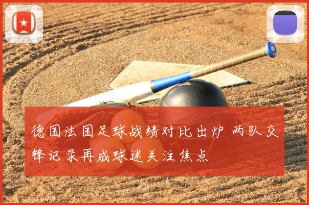 德国法国足球战绩对比出炉 两队交锋记录再成球迷关注焦点