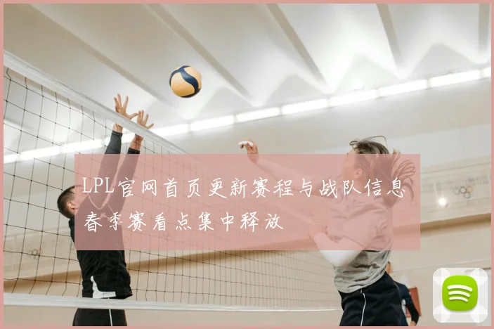 LPL官网首页更新赛程与战队信息 春季赛看点集中释放