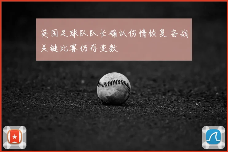 英国足球队队长确认伤情恢复 备战关键比赛仍存变数