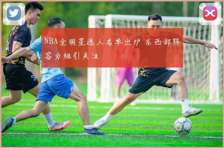 NBA全明星选人名单出炉 东西部阵容分组引关注