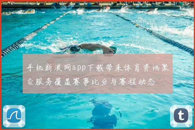 手机新浪网app下载带来体育资讯聚合服务覆盖赛事比分与赛程动态