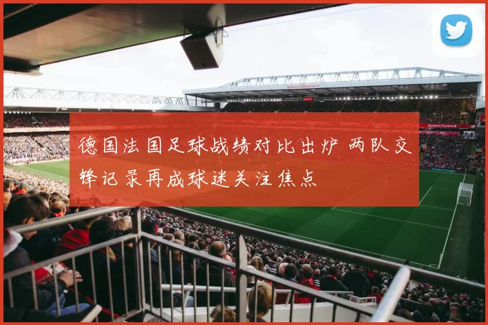 德国法国足球战绩对比出炉 两队交锋记录再成球迷关注焦点