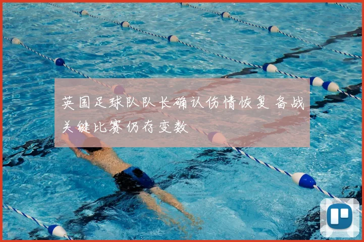 英国足球队队长确认伤情恢复 备战关键比赛仍存变数