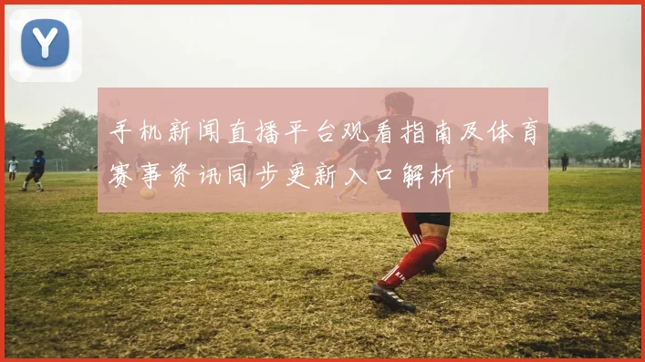 手机新闻直播平台观看指南及体育赛事资讯同步更新入口解析