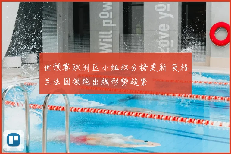 世预赛欧洲区小组积分榜更新 英格兰法国领跑出线形势趋紧