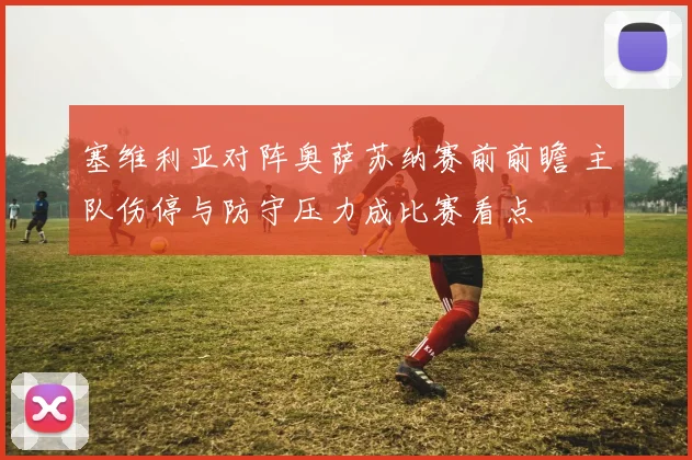 塞维利亚对阵奥萨苏纳赛前前瞻 主队伤停与防守压力成比赛看点