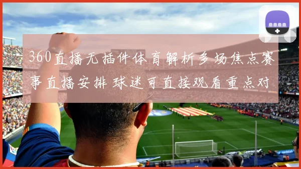 360直播无插件体育解析多场焦点赛事直播安排 球迷可直接观看重点对决渠道一览