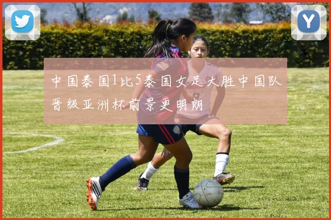 中国泰国1比5泰国女足大胜中国队晋级亚洲杯前景更明朗