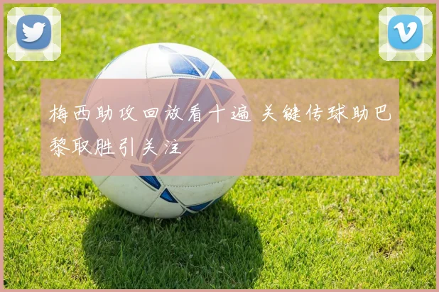 梅西助攻回放看十遍 关键传球助巴黎取胜引关注