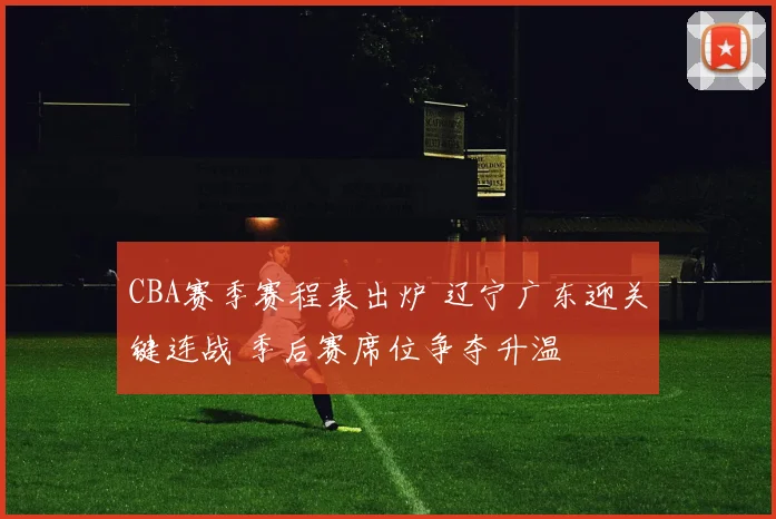 CBA赛季赛程表出炉 辽宁广东迎关键连战 季后赛席位争夺升温