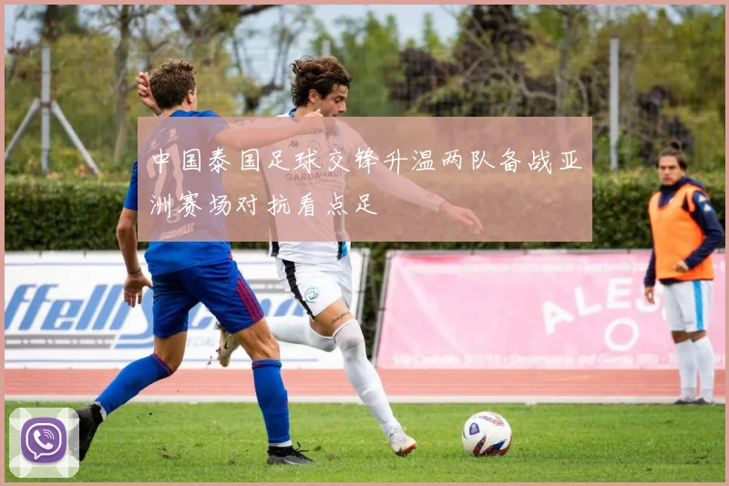 中国泰国足球交锋升温两队备战亚洲赛场对抗看点足