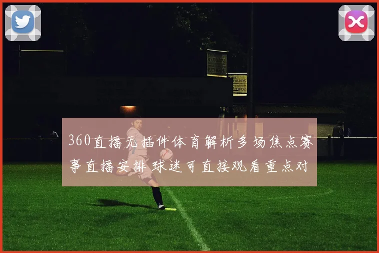 360直播无插件体育解析多场焦点赛事直播安排 球迷可直接观看重点对决渠道一览