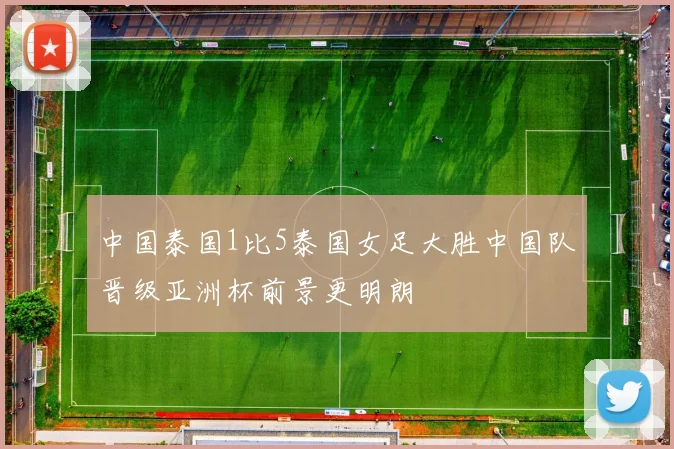 中国泰国1比5泰国女足大胜中国队晋级亚洲杯前景更明朗