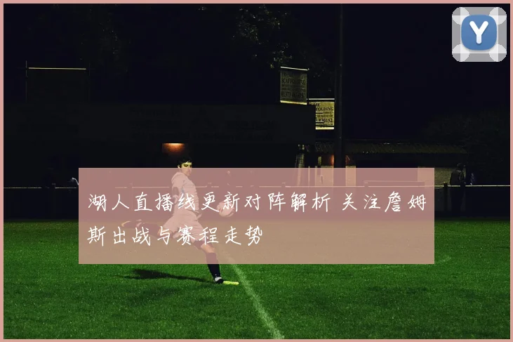 湖人直播线更新对阵解析 关注詹姆斯出战与赛程走势