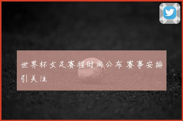 世界杯女足赛程时间公布 赛事安排引关注