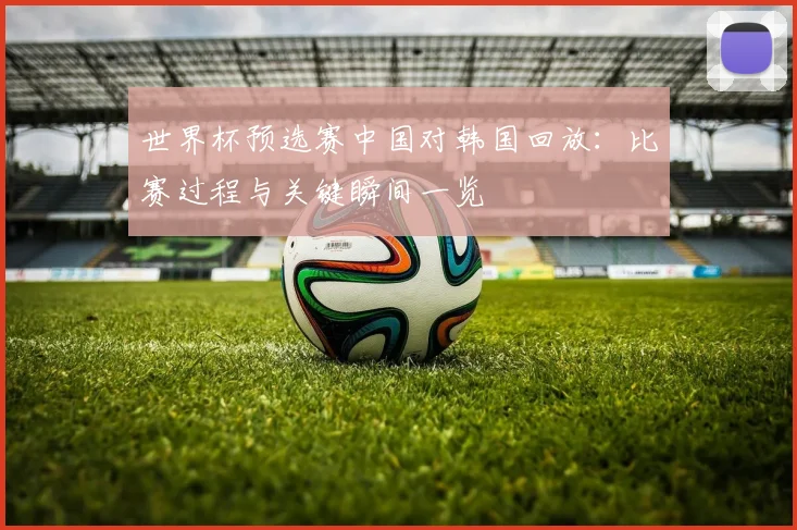 世界杯预选赛中国对韩国回放：比赛过程与关键瞬间一览