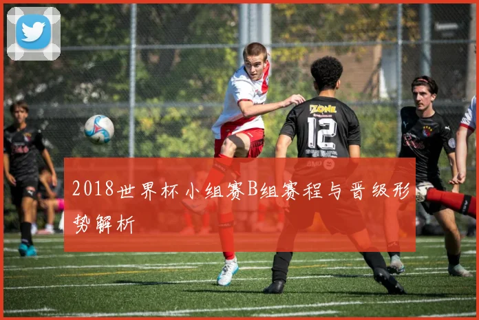 2018世界杯小组赛B组赛程与晋级形势解析