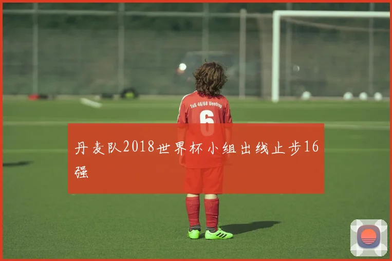 丹麦队2018世界杯小组出线止步16强