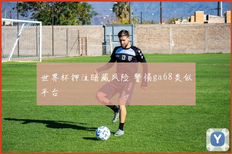 世界杯押注暗藏风险 警惕ga68类似平台