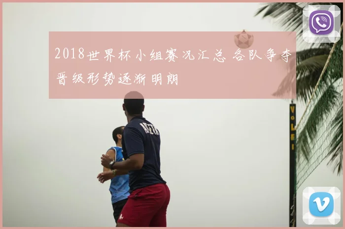 2018世界杯小组赛况汇总 各队争夺晋级形势逐渐明朗