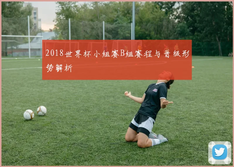 2018世界杯小组赛B组赛程与晋级形势解析