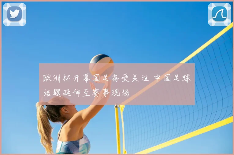 欧洲杯开幕国足备受关注 中国足球话题延伸至赛事现场