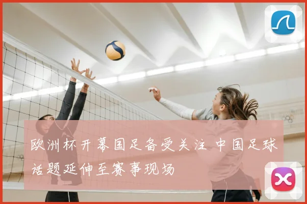 欧洲杯开幕国足备受关注 中国足球话题延伸至赛事现场